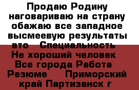 Продаю Родину.наговариваю на страну.обажаю все западное.высмеевую результаты вто › Специальность ­ Не хороший человек - Все города Работа » Резюме   . Приморский край,Партизанск г.